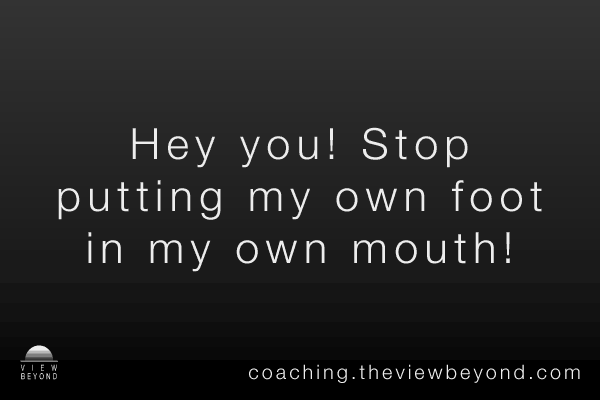 Hey you! Stop putting my own foot in my own mouth!